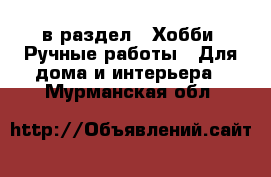  в раздел : Хобби. Ручные работы » Для дома и интерьера . Мурманская обл.